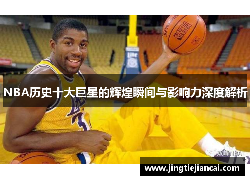 NBA历史十大巨星的辉煌瞬间与影响力深度解析