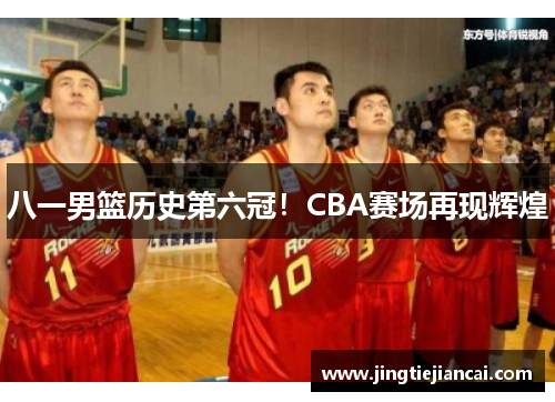 八一男篮历史第六冠！CBA赛场再现辉煌